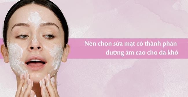 Nên chọn sữa rửa mặt có thành phần dưỡng ẩm cao cho da khô