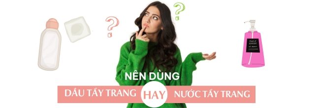 Nên dùng dầu tẩy tran hay nước tẩy trang